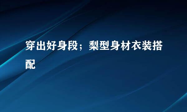 穿出好身段;梨型身材衣装搭配