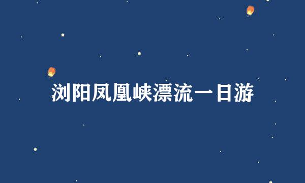 浏阳凤凰峡漂流一日游
