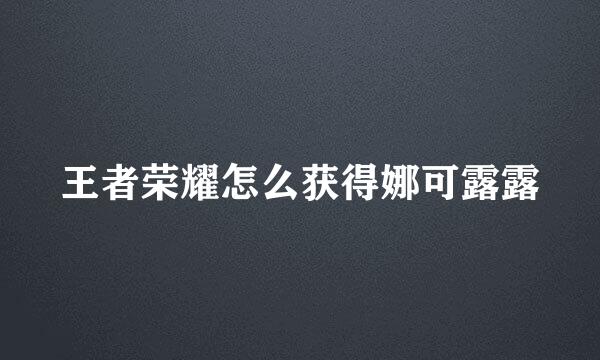 王者荣耀怎么获得娜可露露