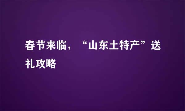 春节来临，“山东土特产”送礼攻略