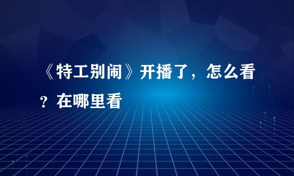 《特工别闹》开播了，怎么看？在哪里看
