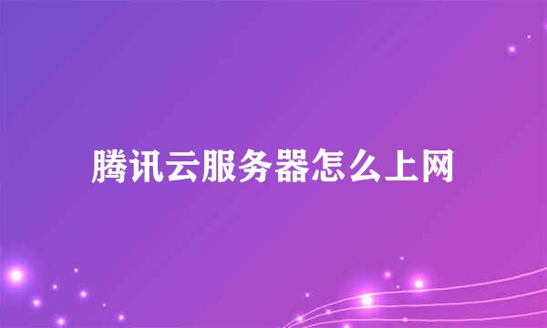 腾讯云服务器怎么上网