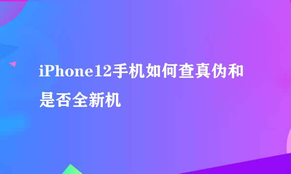 iPhone12手机如何查真伪和是否全新机