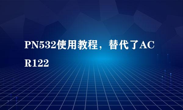 PN532使用教程,替代了ACR122