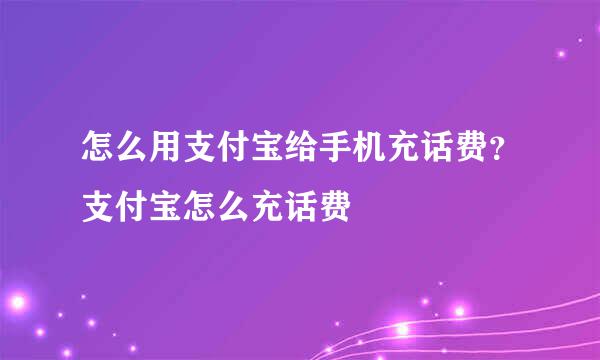 怎么用支付宝给手机充话费？支付宝怎么充话费