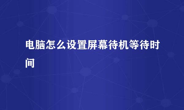电脑怎么设置屏幕待机等待时间