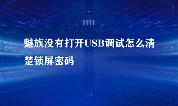 魅族没有打开USB调试怎么清楚锁屏密码