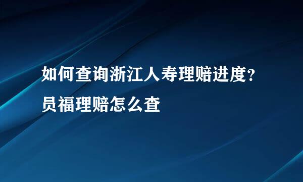 如何查询浙江人寿理赔进度？员福理赔怎么查
