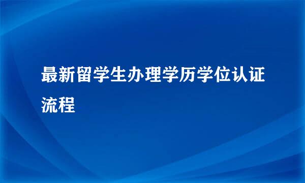 最新留学生办理学历学位认证流程