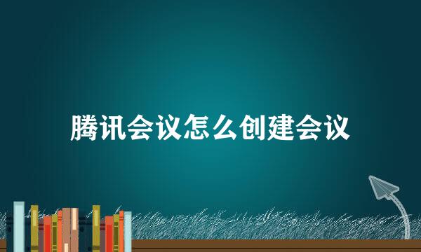 腾讯会议怎么创建会议