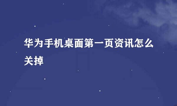 华为手机桌面第一页资讯怎么关掉