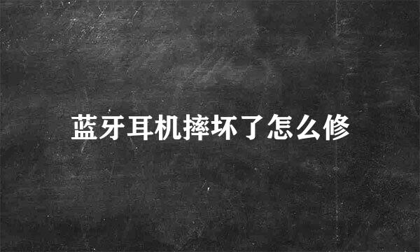 蓝牙耳机摔坏了怎么修