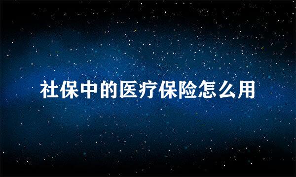 社保中的医疗保险怎么用