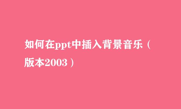 如何在ppt中插入背景音乐(版本2003)