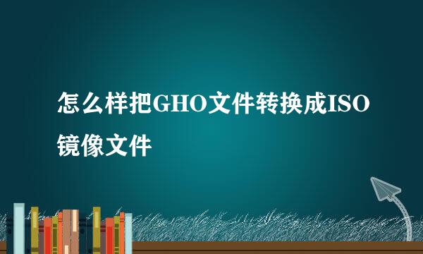 怎么样把GHO文件转换成ISO镜像文件