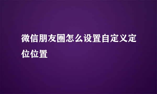 微信朋友圈怎么设置自定义定位位置