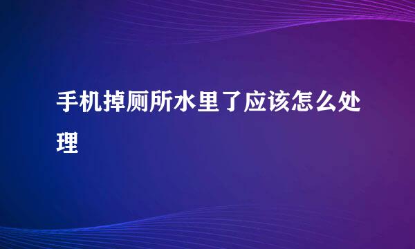 手机掉厕所水里了应该怎么处理