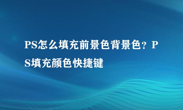 PS怎么填充前景色背景色?PS填充颜色快捷键
