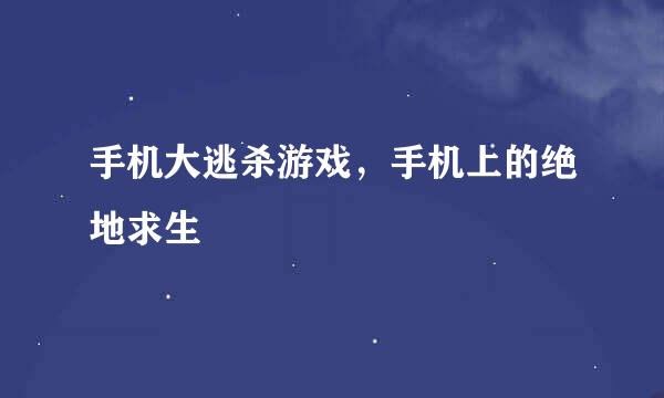 手机大逃杀游戏,手机上的绝地求生