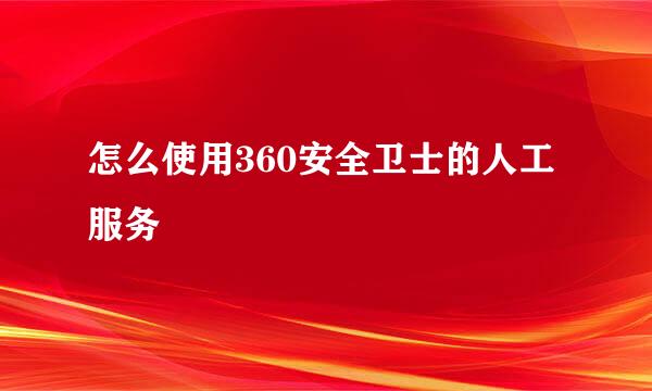 怎么使用360安全卫士的人工服务