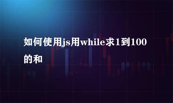 如何使用js用while求1到100的和