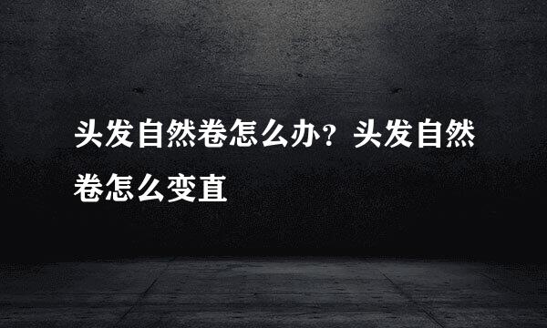 头发自然卷怎么办?头发自然卷怎么变直