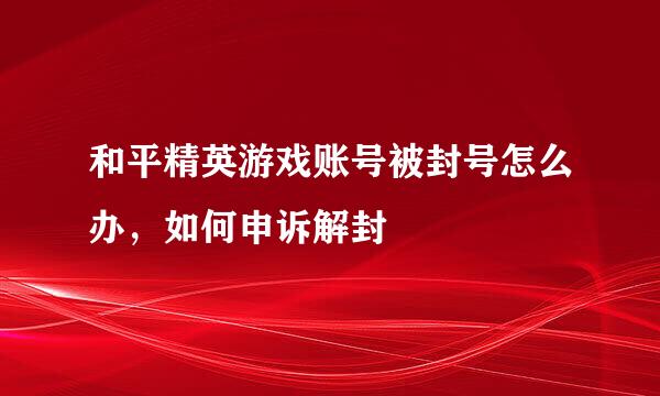 和平精英游戏账号被封号怎么办,如何申诉解封