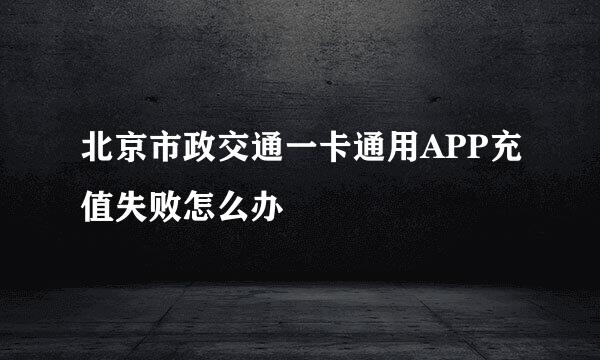 北京市政交通一卡通用APP充值失败怎么办