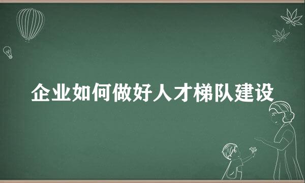 企业如何做好人才梯队建设
