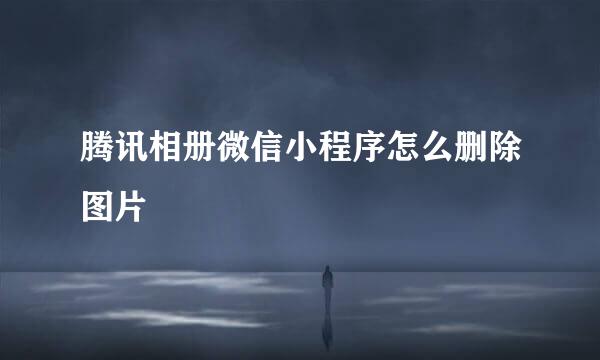 腾讯相册微信小程序怎么删除图片