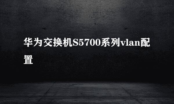 华为交换机S5700系列vlan配置
