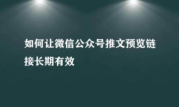如何让微信公众号推文预览链接长期有效