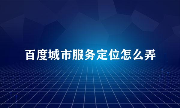 百度城市服务定位怎么弄