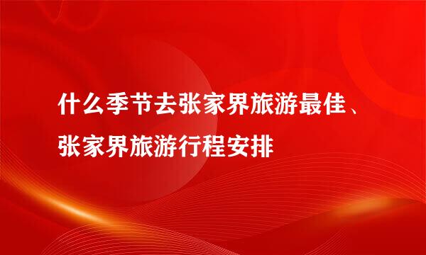 什么季节去张家界旅游最佳、张家界旅游行程安排