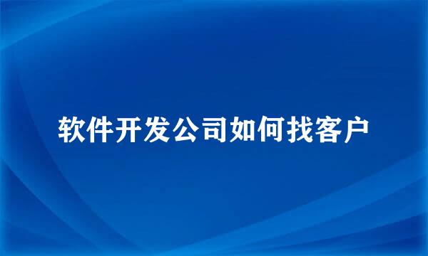 软件开发公司如何找客户
