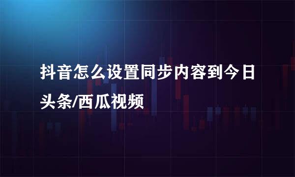 抖音怎么设置同步内容到今日头条/西瓜视频