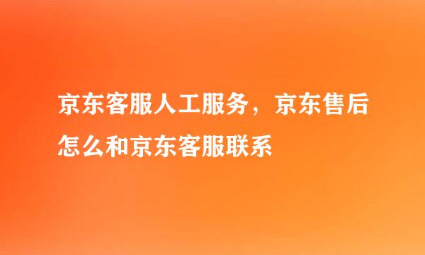 京东客服人工服务,京东售后怎么和京东客服联系