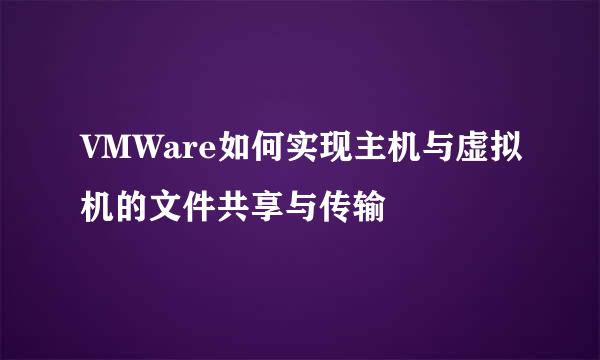 VMWare如何实现主机与虚拟机的文件共享与传输