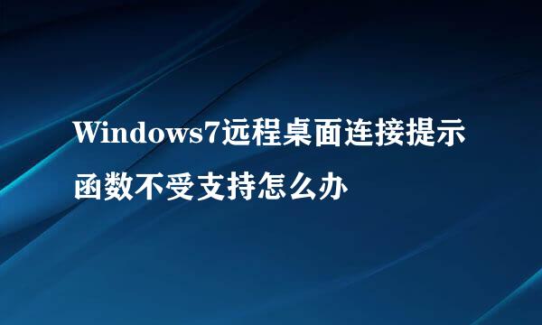 Windows7远程桌面连接提示函数不受支持怎么办