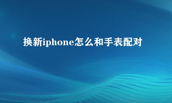 换新iphone怎么和手表配对