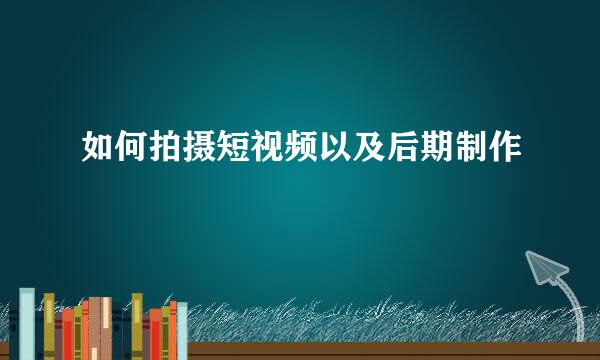 如何拍摄短视频以及后期制作