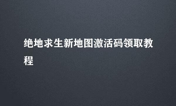 绝地求生新地图激活码领取教程