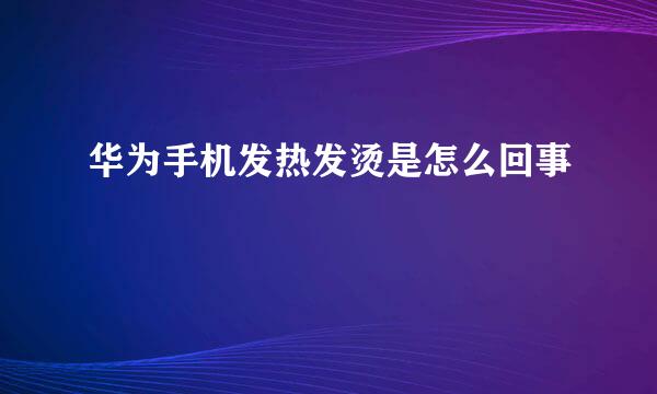 华为手机发热发烫是怎么回事
