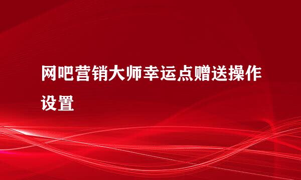 网吧营销大师幸运点赠送操作设置