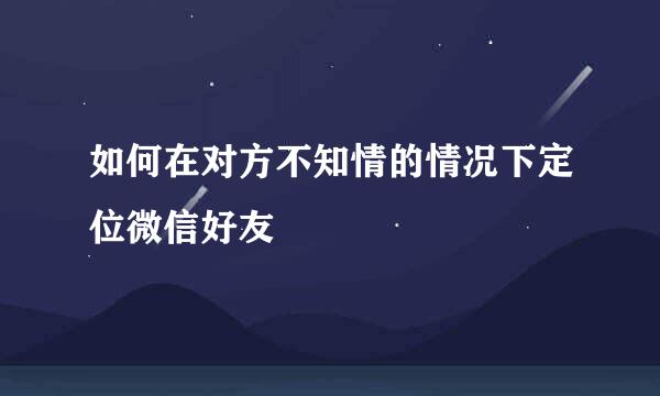 如何在对方不知情的情况下定位微信好友
