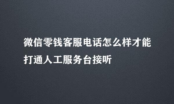 微信零钱客服电话怎么样才能打通人工服务台接听