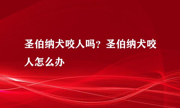 圣伯纳犬咬人吗？圣伯纳犬咬人怎么办