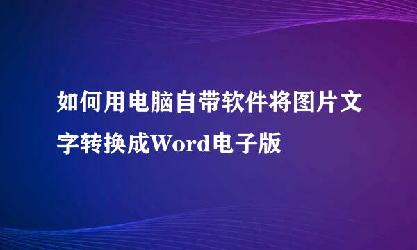 如何用电脑自带软件将图片文字转换成Word电子版