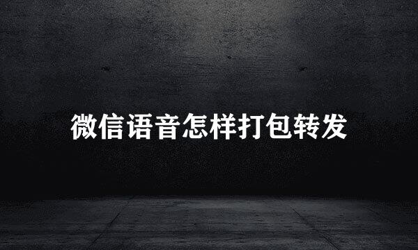 微信语音怎样打包转发