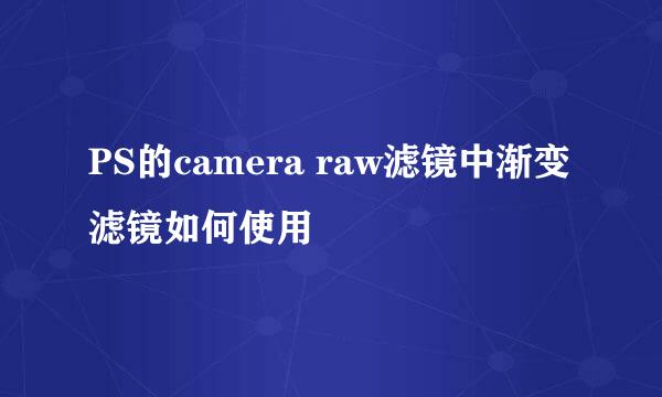 PS的camera raw滤镜中渐变滤镜如何使用